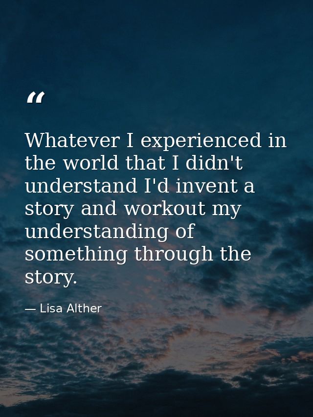 Whatever I experienced in the world that I didn't understand I'd invent a story and workout my understanding of somethin — Lisa Alther