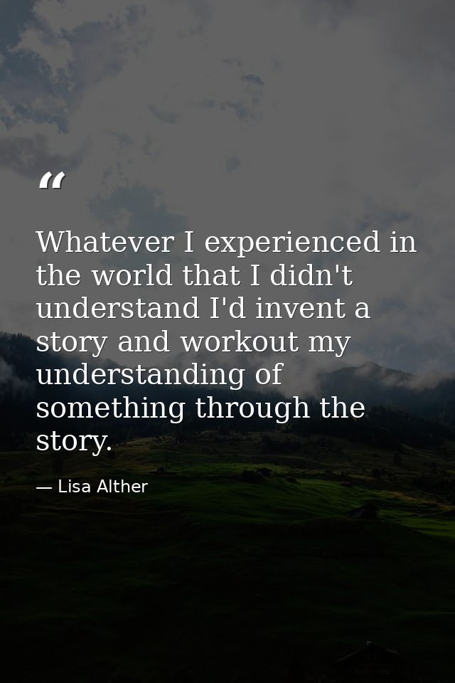 Whatever I experienced in the world that I didn't understand I'd invent a story and workout my understanding of somethin — Lisa Alther
