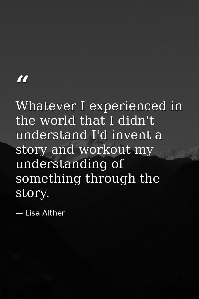 Whatever I experienced in the world that I didn't understand I'd invent a story and workout my understanding of somethin — Lisa Alther