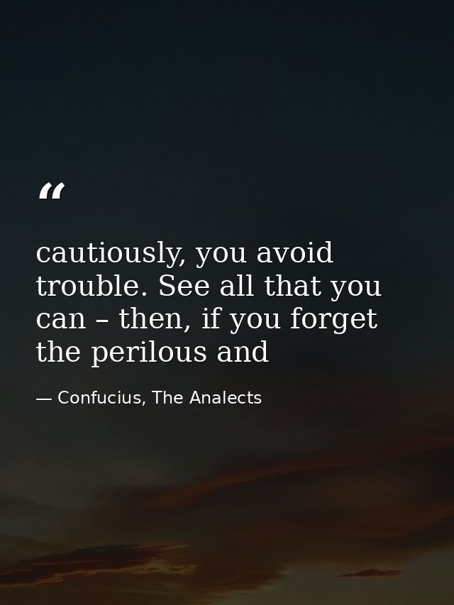 cautiously, you avoid trouble. See all that you can – then, if you forget the perilous and — Confucius, The Analects
