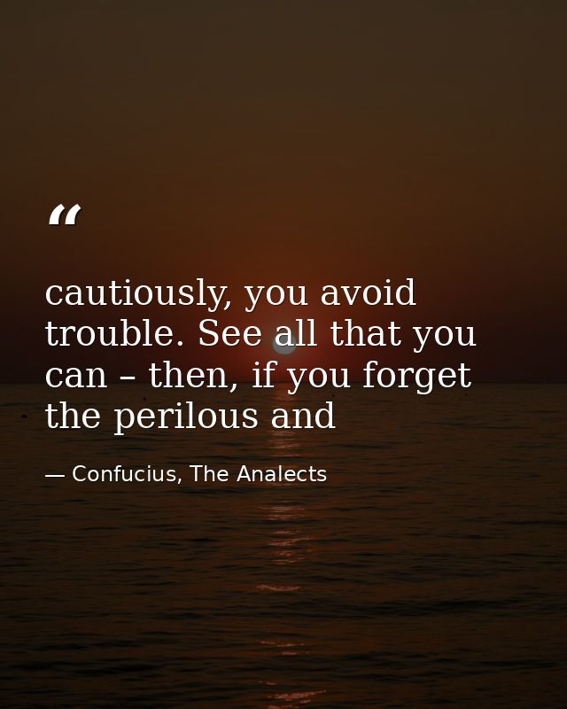 cautiously, you avoid trouble. See all that you can – then, if you forget the perilous and — Confucius, The Analects
