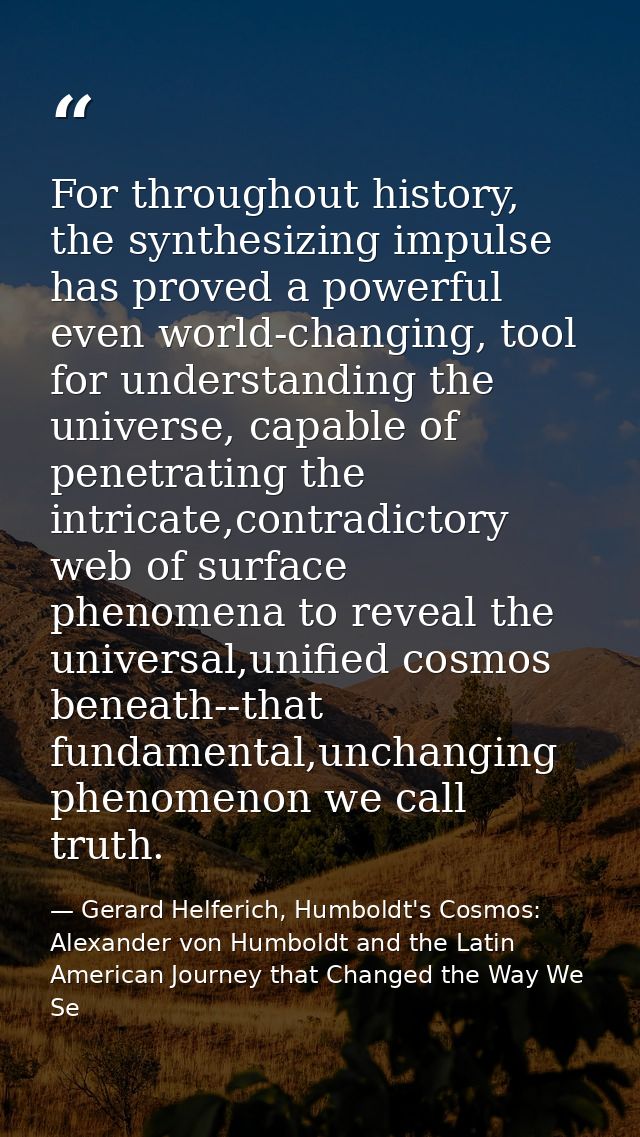 For throughout history, the synthesizing impulse has proved a powerful even world-changing, tool for understanding the u — Gerard Helferich, Humboldt's Cosmos: Alexander von Humboldt and the Latin American Journey that Changed the Way We Se