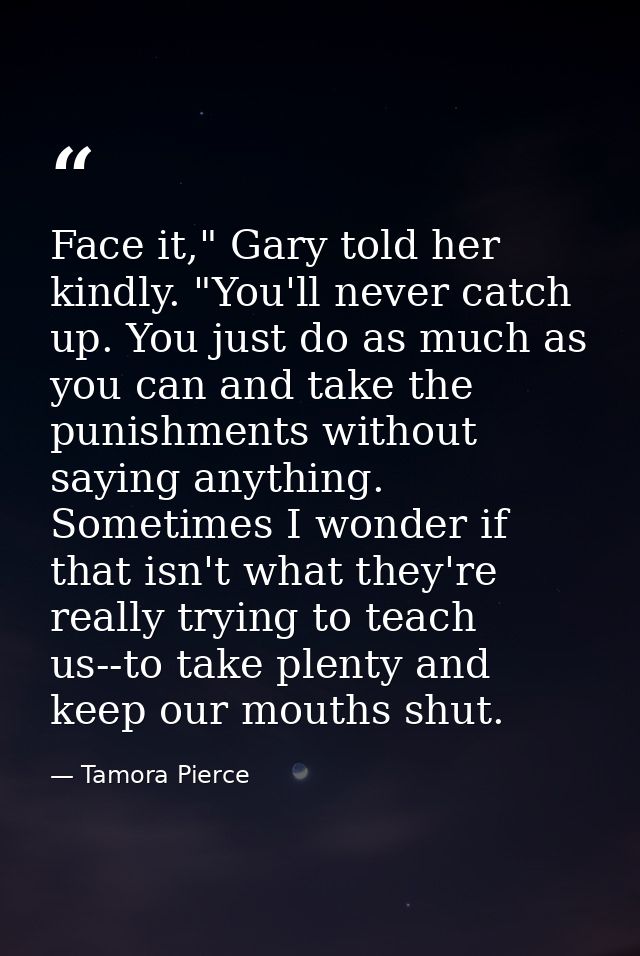 Face it," Gary told her kindly. "You'll never catch up. You just do as much as you can and take the punishments without  — Tamora Pierce