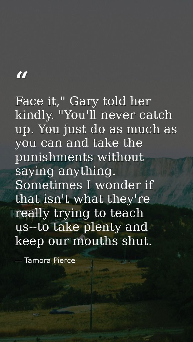 Face it," Gary told her kindly. "You'll never catch up. You just do as much as you can and take the punishments without  — Tamora Pierce