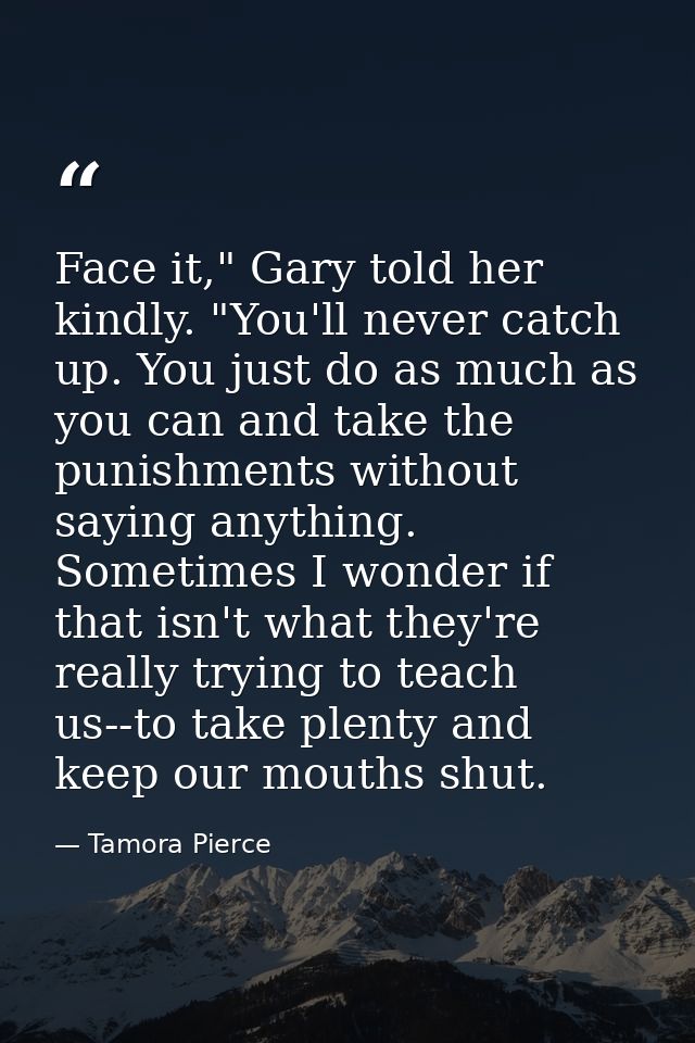 Face it," Gary told her kindly. "You'll never catch up. You just do as much as you can and take the punishments without  — Tamora Pierce