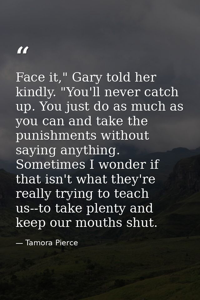 Face it," Gary told her kindly. "You'll never catch up. You just do as much as you can and take the punishments without  — Tamora Pierce