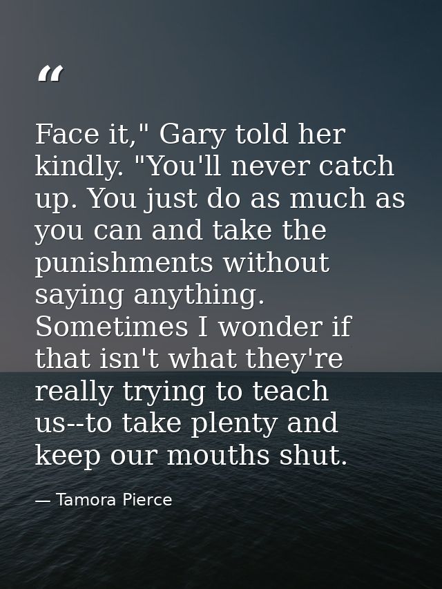 Face it," Gary told her kindly. "You'll never catch up. You just do as much as you can and take the punishments without  — Tamora Pierce