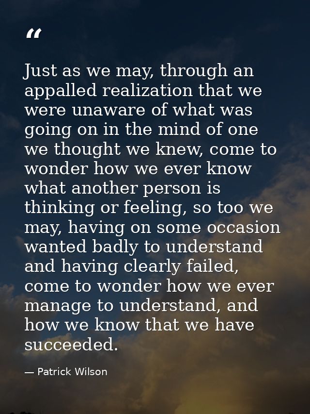Just as we may, through an appalled realization that we were unaware of what was going on in the mind of one we thought  — Patrick Wilson