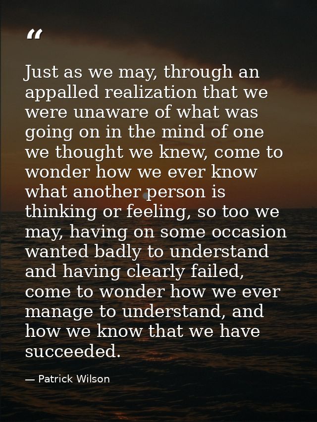 Just as we may, through an appalled realization that we were unaware of what was going on in the mind of one we thought  — Patrick Wilson