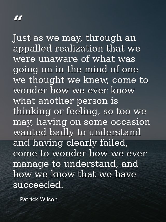 Just as we may, through an appalled realization that we were unaware of what was going on in the mind of one we thought  — Patrick Wilson