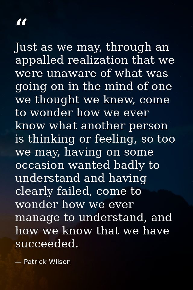 Just as we may, through an appalled realization that we were unaware of what was going on in the mind of one we thought  — Patrick Wilson