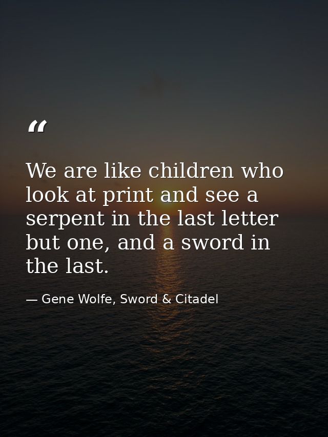 We are like children who look at print and see a serpent in the last letter but one, and a sword in the last. — Gene Wolfe, Sword & Citadel