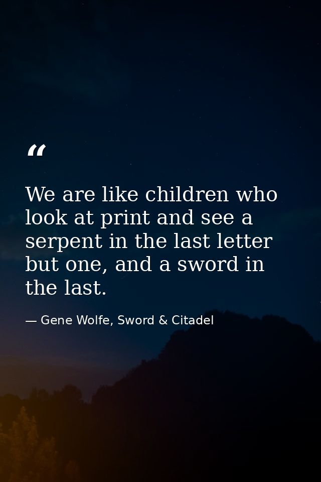 We are like children who look at print and see a serpent in the last letter but one, and a sword in the last. — Gene Wolfe, Sword & Citadel