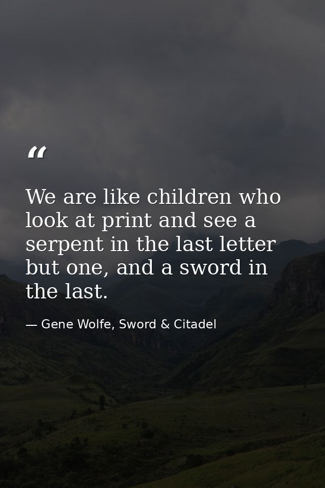 We are like children who look at print and see a serpent in the last letter but one, and a sword in the last. — Gene Wolfe, Sword & Citadel