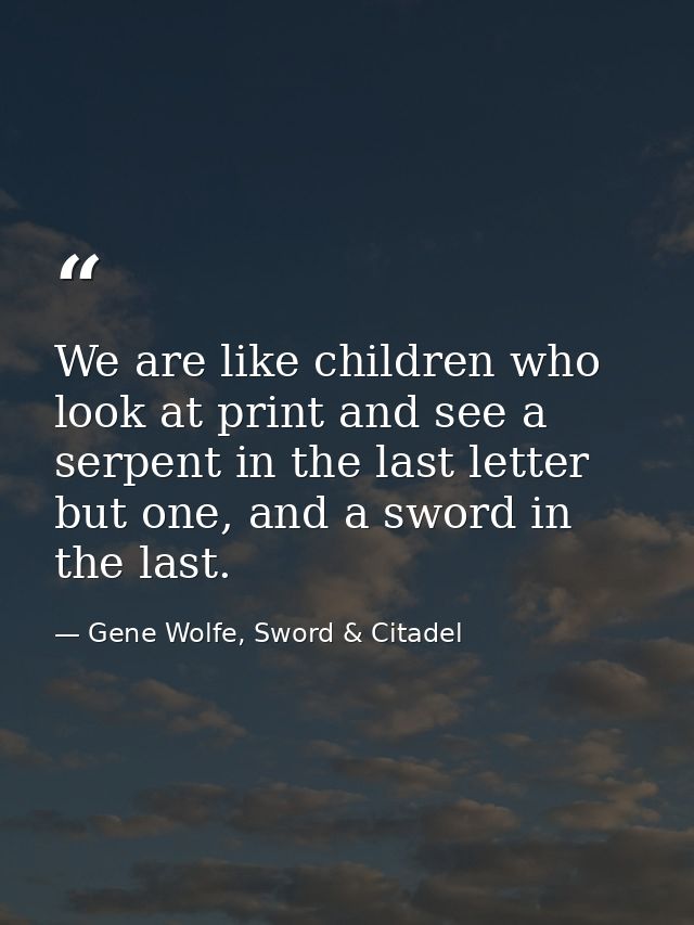 We are like children who look at print and see a serpent in the last letter but one, and a sword in the last. — Gene Wolfe, Sword & Citadel