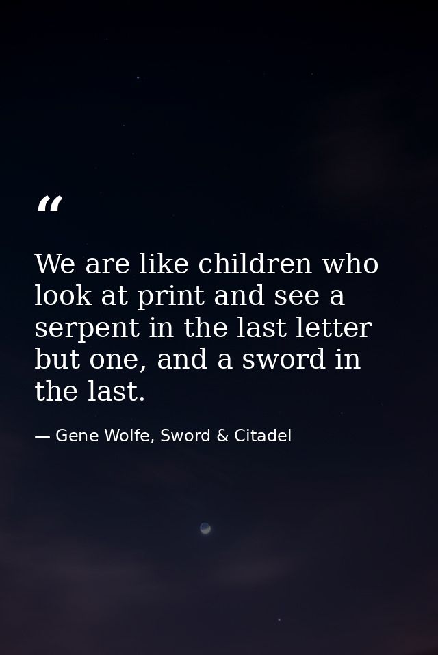 We are like children who look at print and see a serpent in the last letter but one, and a sword in the last. — Gene Wolfe, Sword & Citadel