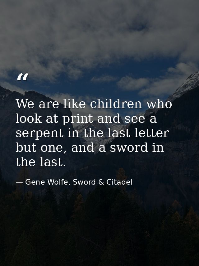 We are like children who look at print and see a serpent in the last letter but one, and a sword in the last. — Gene Wolfe, Sword & Citadel