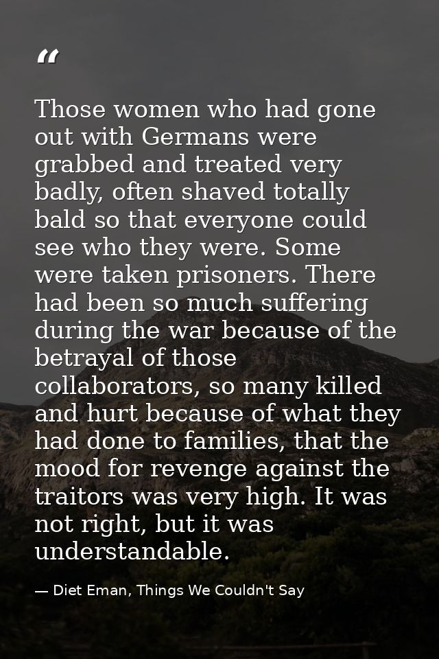 Those women who had gone out with Germans were grabbed and treated very badly, often shaved totally bald so that everyon — Diet Eman, Things We Couldn't Say