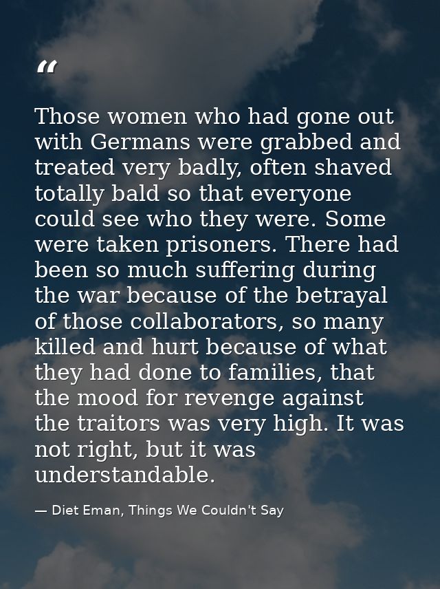Those women who had gone out with Germans were grabbed and treated very badly, often shaved totally bald so that everyon — Diet Eman, Things We Couldn't Say