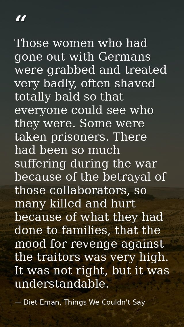 Those women who had gone out with Germans were grabbed and treated very badly, often shaved totally bald so that everyon — Diet Eman, Things We Couldn't Say