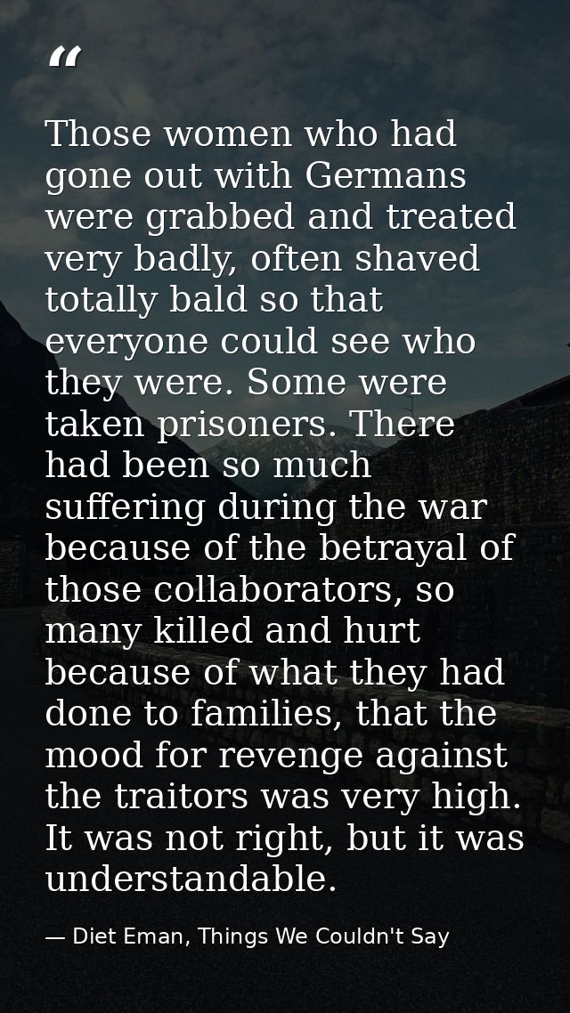 Those women who had gone out with Germans were grabbed and treated very badly, often shaved totally bald so that everyon — Diet Eman, Things We Couldn't Say
