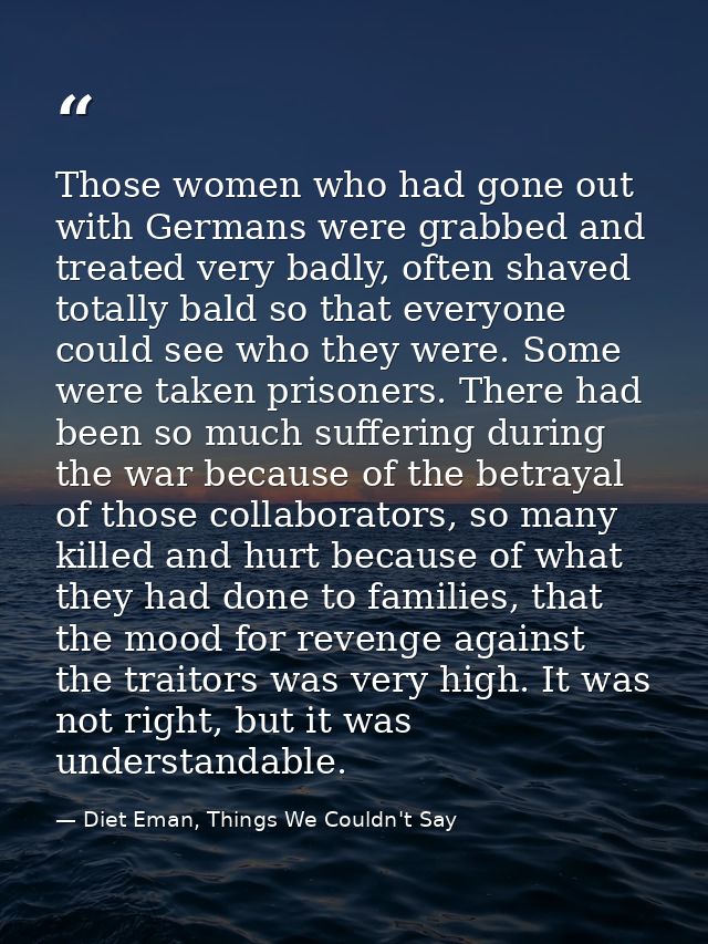 Those women who had gone out with Germans were grabbed and treated very badly, often shaved totally bald so that everyon — Diet Eman, Things We Couldn't Say