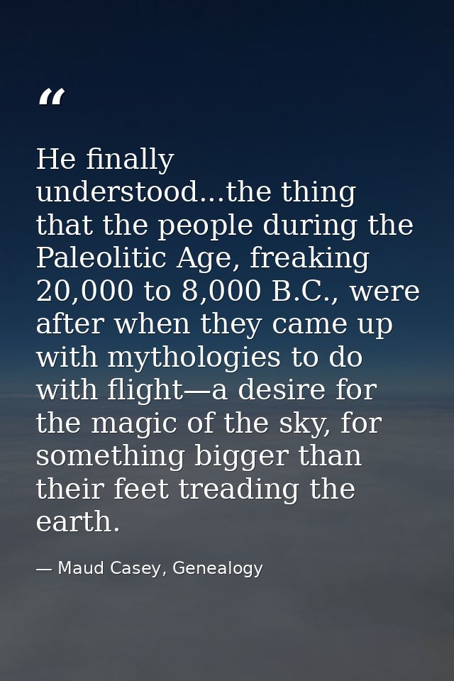 He finally understood...the thing that the people during the Paleolitic Age, freaking 20,000 to 8,000 B.C., were after w — Maud Casey, Genealogy