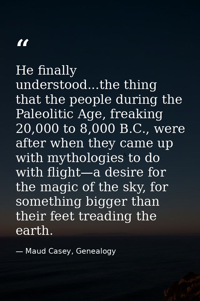 He finally understood...the thing that the people during the Paleolitic Age, freaking 20,000 to 8,000 B.C., were after w — Maud Casey, Genealogy