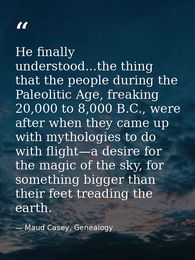 He finally understood...the thing that the people during the Paleolitic Age, freaking 20,000 to 8,000 B.C., were after w — Maud Casey, Genealogy