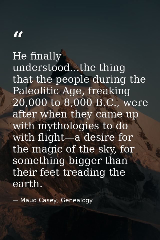 He finally understood...the thing that the people during the Paleolitic Age, freaking 20,000 to 8,000 B.C., were after w — Maud Casey, Genealogy