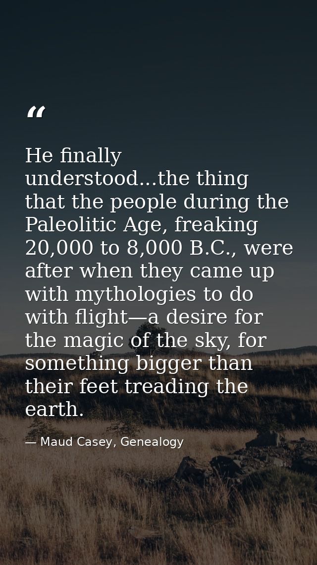 He finally understood...the thing that the people during the Paleolitic Age, freaking 20,000 to 8,000 B.C., were after w — Maud Casey, Genealogy