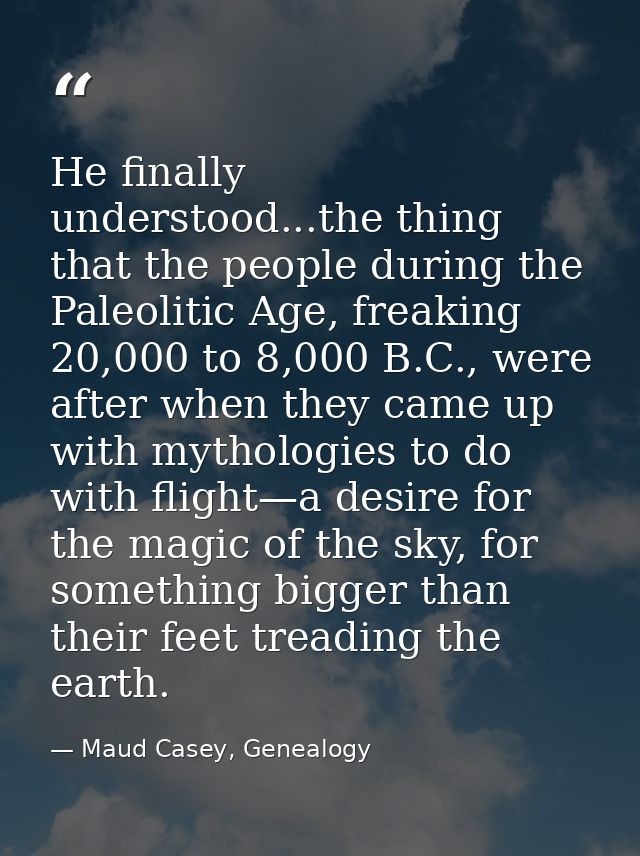 He finally understood...the thing that the people during the Paleolitic Age, freaking 20,000 to 8,000 B.C., were after w — Maud Casey, Genealogy