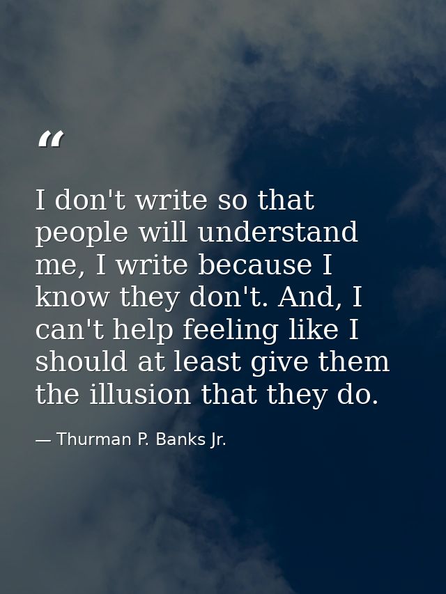 I don't write so that people will understand me, I write because I know they don't. And, I can't help feeling like I sho — Thurman P. Banks Jr.