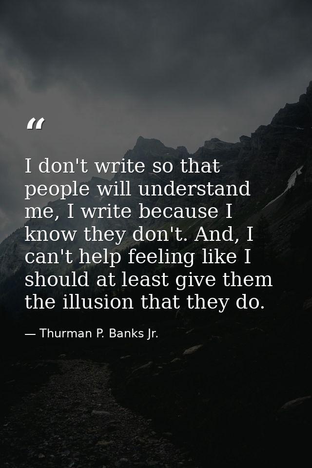 I don't write so that people will understand me, I write because I know they don't. And, I can't help feeling like I sho — Thurman P. Banks Jr.