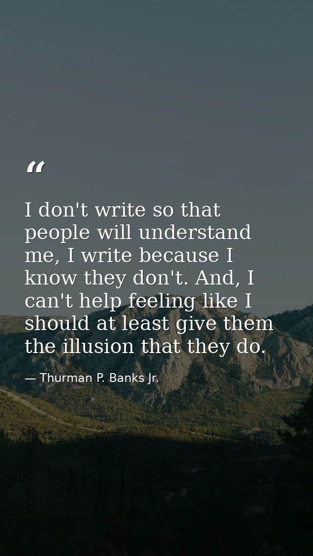 I don't write so that people will understand me, I write because I know they don't. And, I can't help feeling like I sho — Thurman P. Banks Jr.