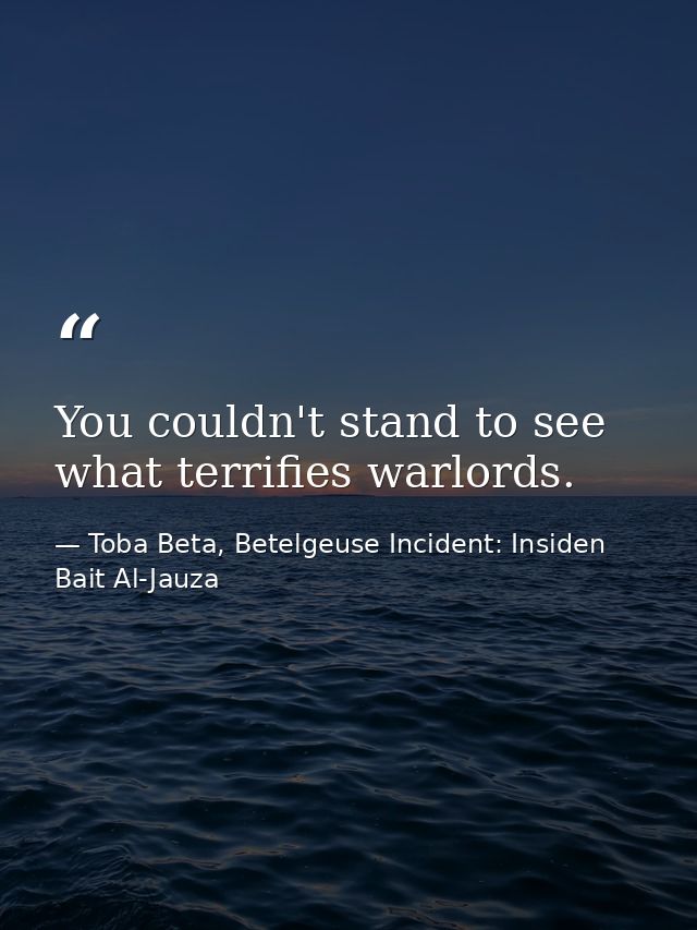 You couldn't stand to see what terrifies warlords. — Toba Beta, Betelgeuse Incident: Insiden Bait Al-Jauza