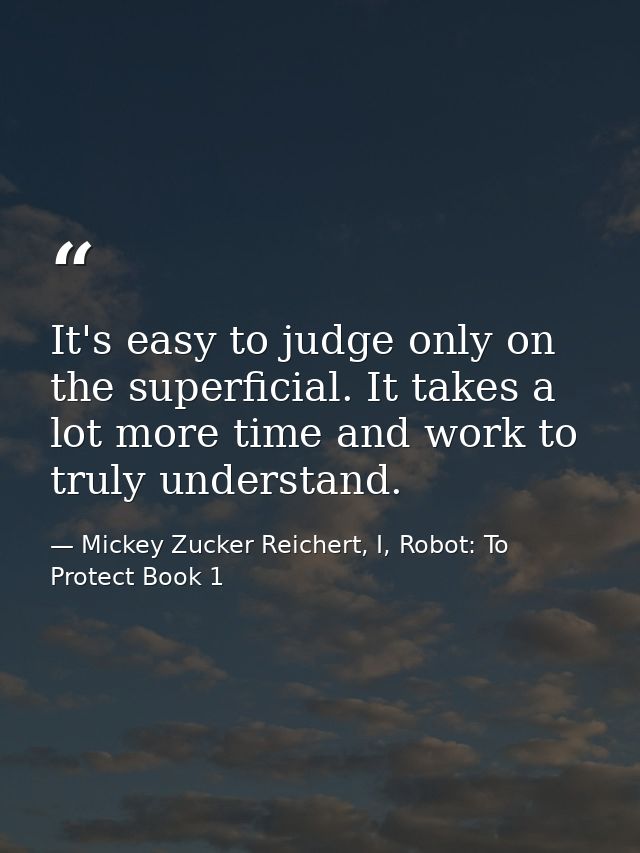 It's easy to judge only on the superficial. It takes a lot more time and work to truly understand. — Mickey Zucker Reichert, I, Robot: To Protect Book 1