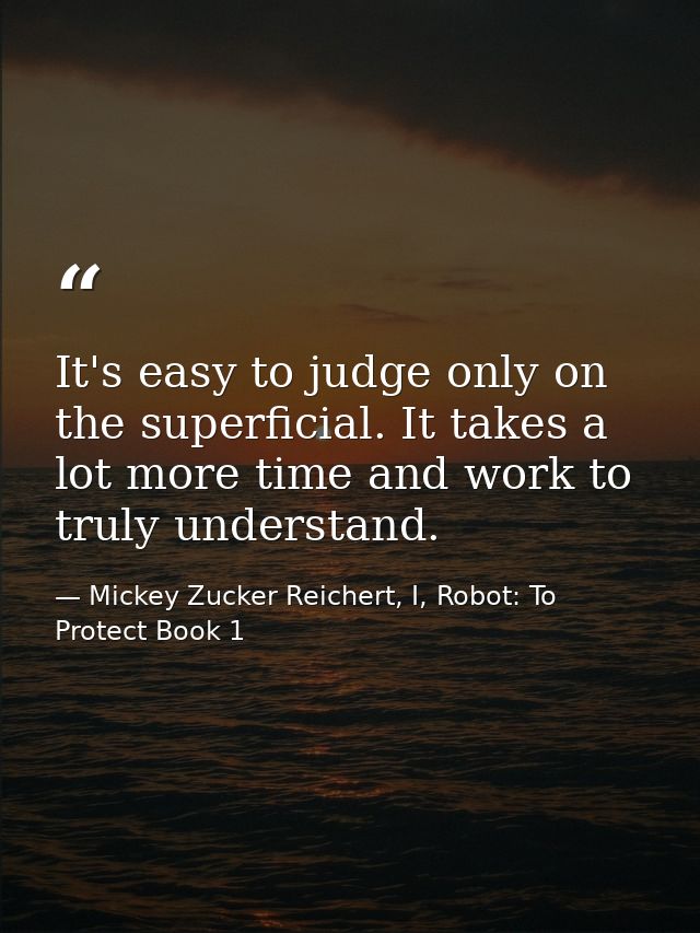 It's easy to judge only on the superficial. It takes a lot more time and work to truly understand. — Mickey Zucker Reichert, I, Robot: To Protect Book 1