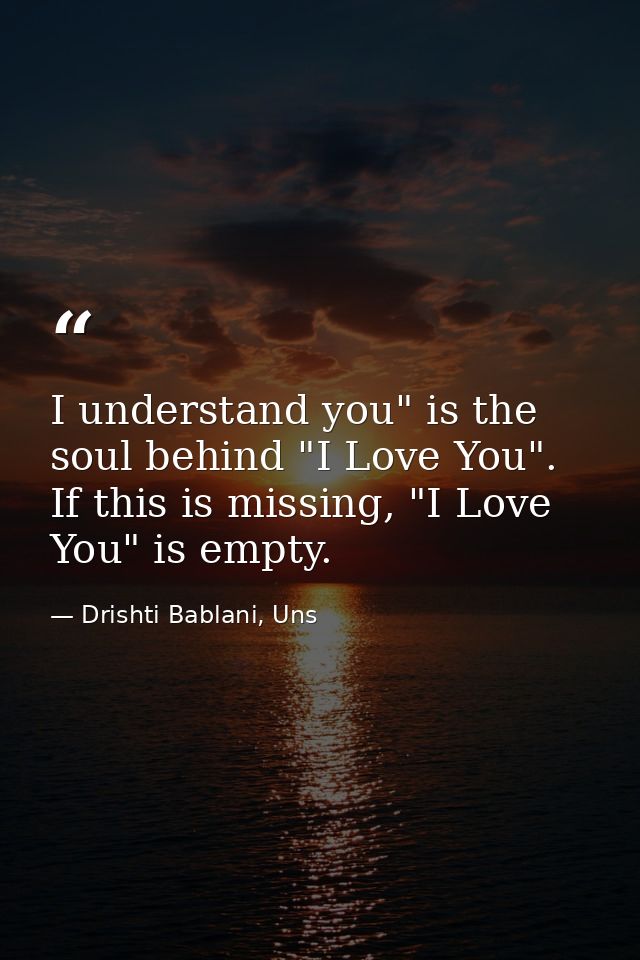 I understand you" is the soul behind "I Love You". If this is missing, "I Love You" is empty. — Drishti Bablani, Uns