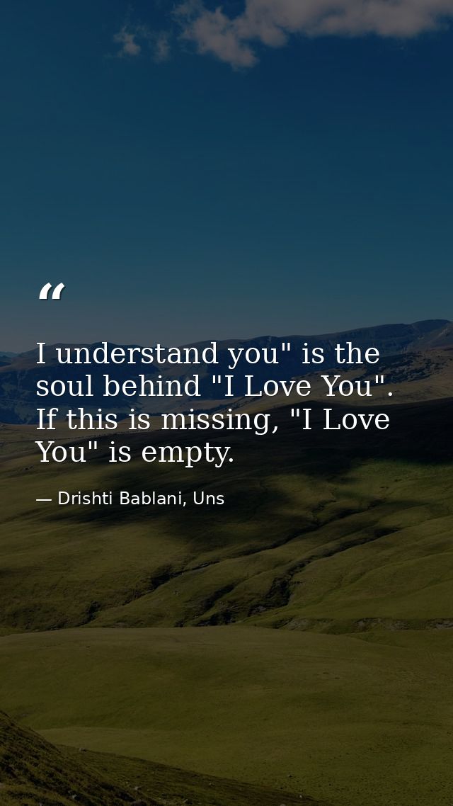 I understand you" is the soul behind "I Love You". If this is missing, "I Love You" is empty. — Drishti Bablani, Uns