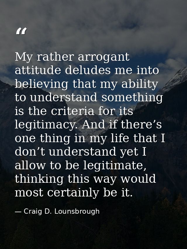 My rather arrogant attitude deludes me into believing that my ability to understand something is the criteria for its le — Craig D. Lounsbrough
