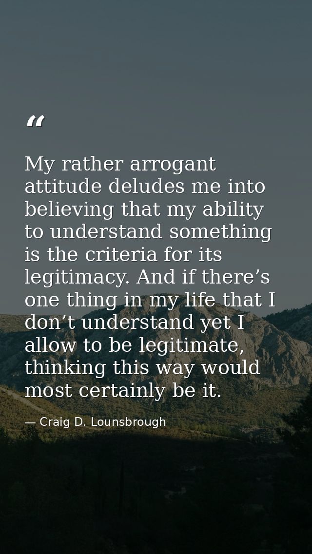 My rather arrogant attitude deludes me into believing that my ability to understand something is the criteria for its le — Craig D. Lounsbrough