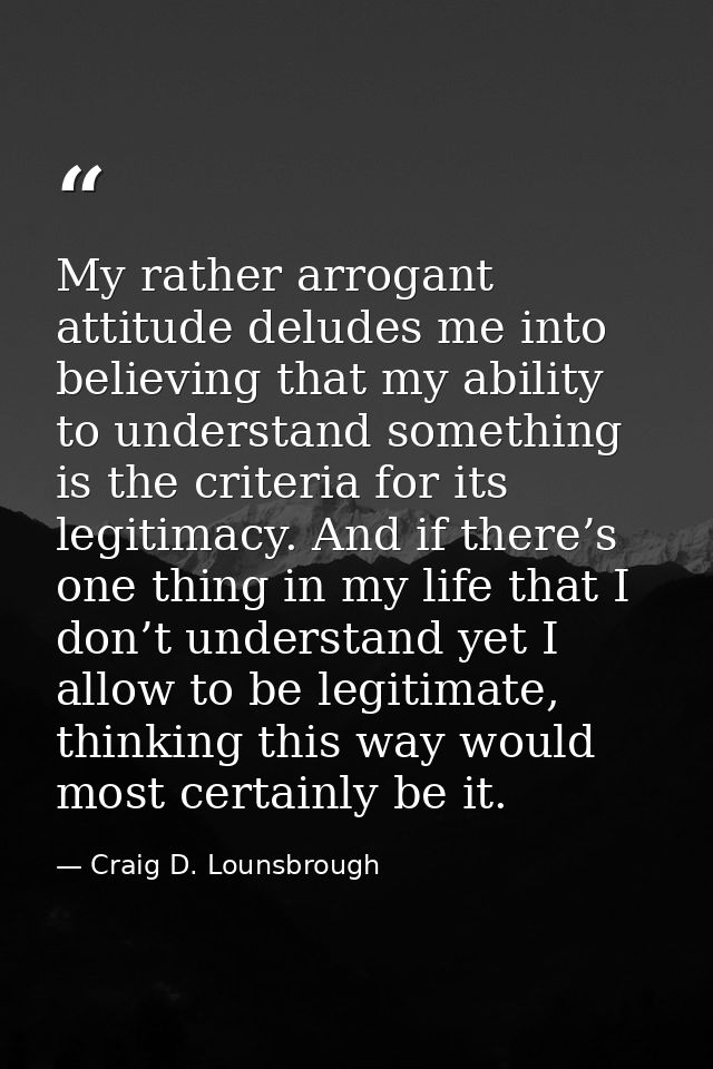 My rather arrogant attitude deludes me into believing that my ability to understand something is the criteria for its le — Craig D. Lounsbrough