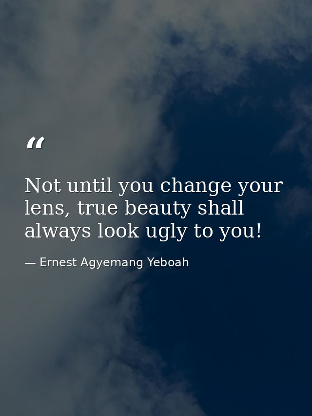 Not until you change your lens, true beauty shall always look ugly to you! — Ernest Agyemang Yeboah