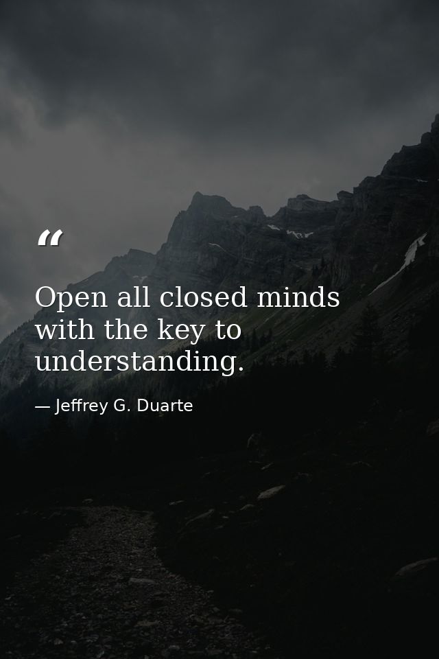 Open all closed minds with the key to understanding. — Jeffrey G. Duarte