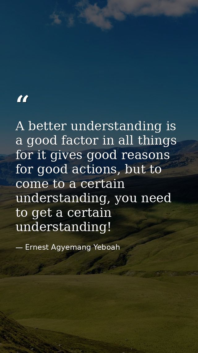 A better understanding is a good factor in all things for it gives good reasons for good actions, but to come to a certa — Ernest Agyemang Yeboah