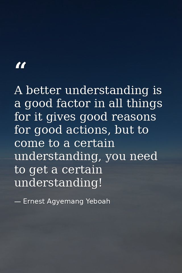 A better understanding is a good factor in all things for it gives good reasons for good actions, but to come to a certa — Ernest Agyemang Yeboah