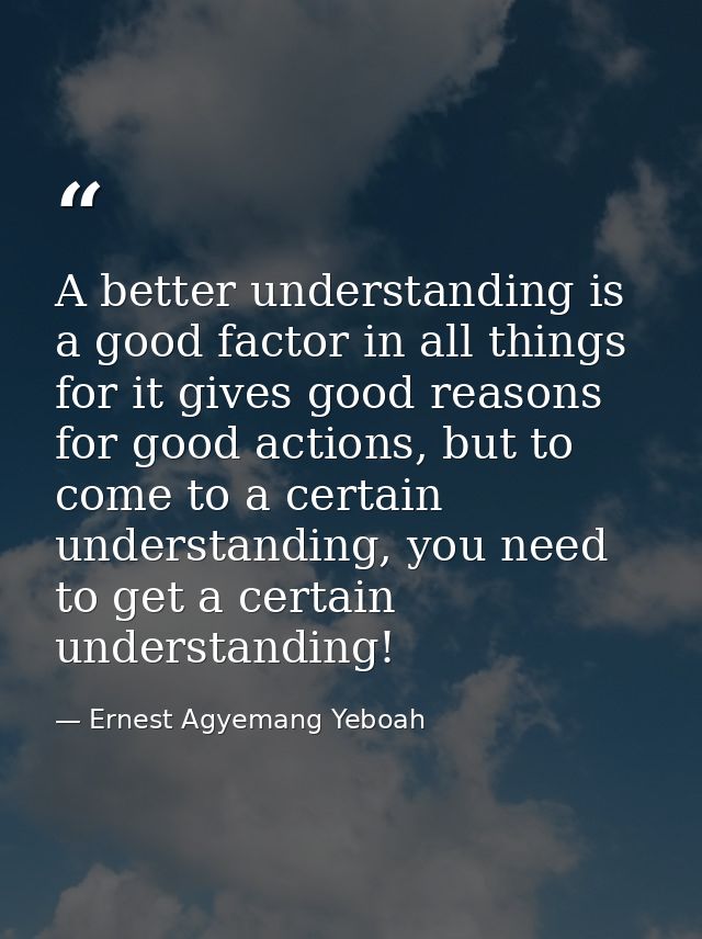 A better understanding is a good factor in all things for it gives good reasons for good actions, but to come to a certa — Ernest Agyemang Yeboah