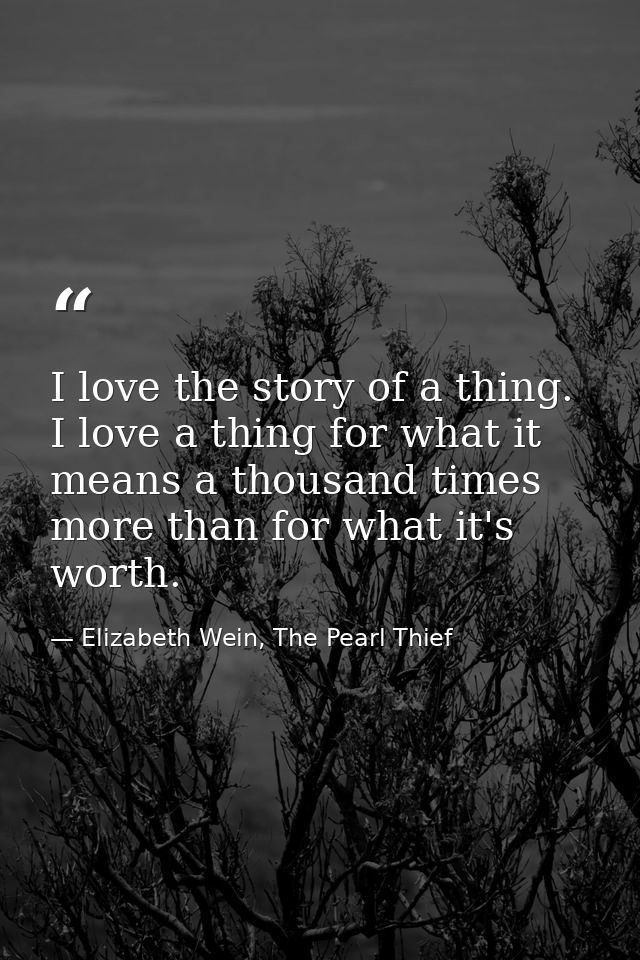 I love the story of a thing. I love a thing for what it means a thousand times more than for what it's worth. — Elizabeth Wein, The Pearl Thief