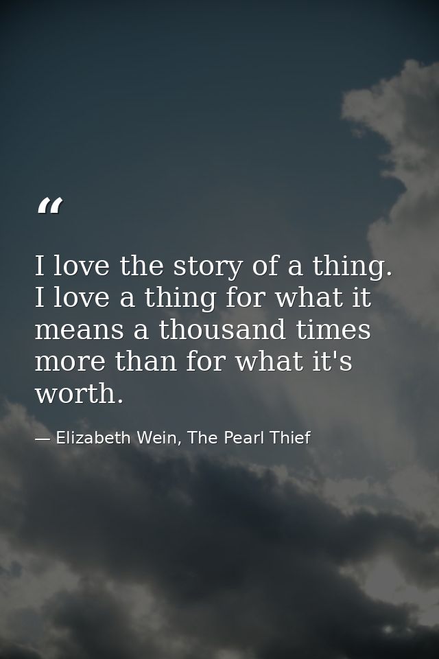 I love the story of a thing. I love a thing for what it means a thousand times more than for what it's worth. — Elizabeth Wein, The Pearl Thief